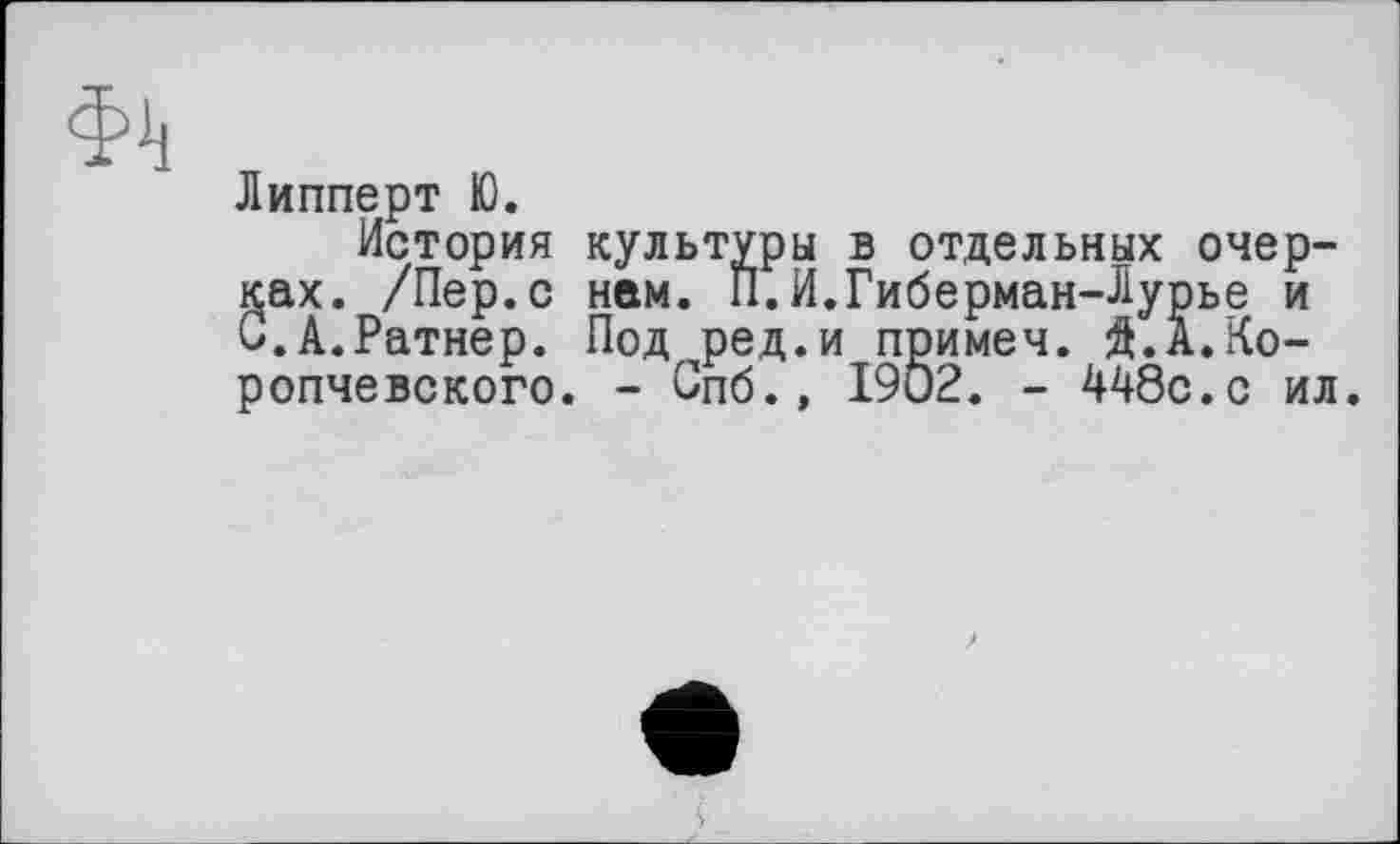 ﻿Липперт Ю.
История культуры в отдельных очерках. /Пер.с нам. П.И.Гиберман-Лурье и С.А.Ратнер. Под ред.и примем. Я.А.Ко-ропчевского. - Спб.» 1902. - 448с.с ил.